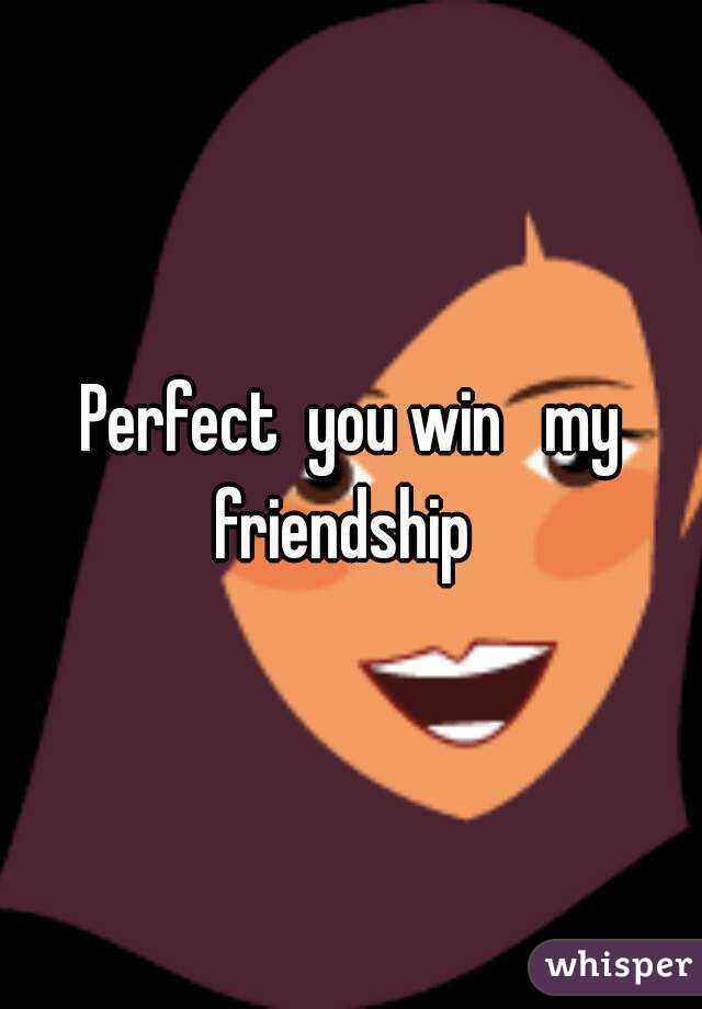 Perfect  you win   my friendship  