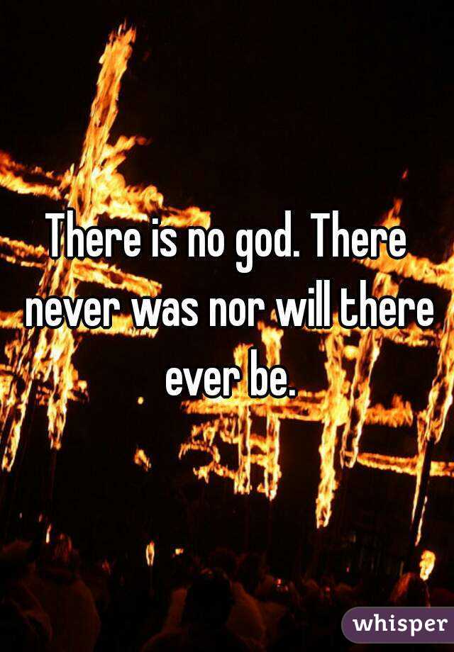 There is no god. There never was nor will there ever be.