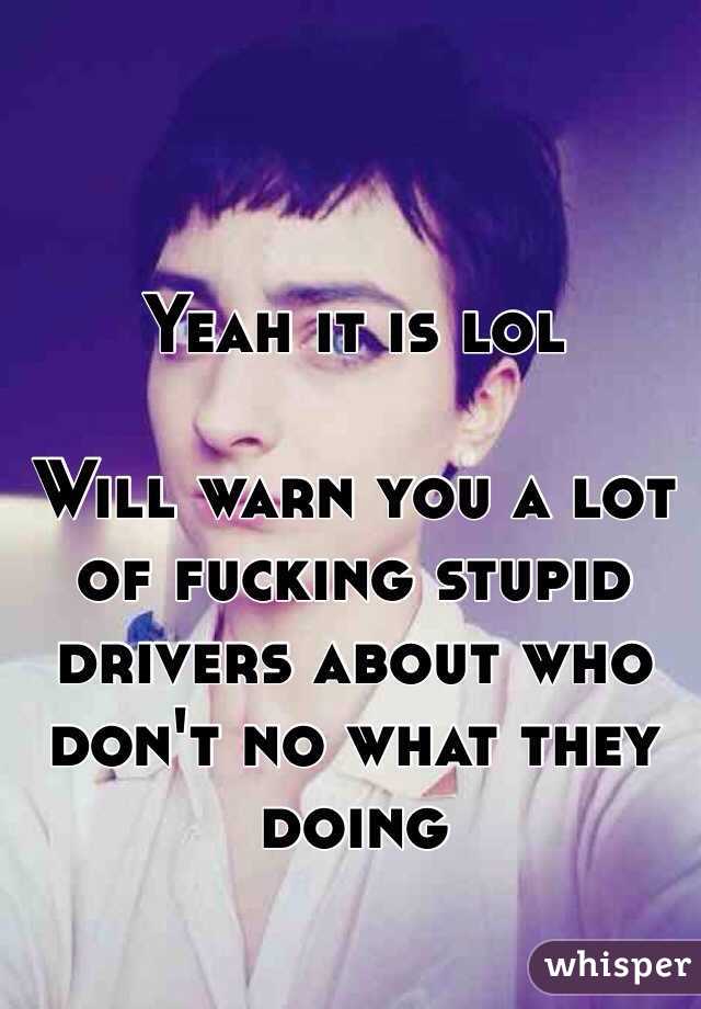 Yeah it is lol

Will warn you a lot of fucking stupid drivers about who don't no what they doing 