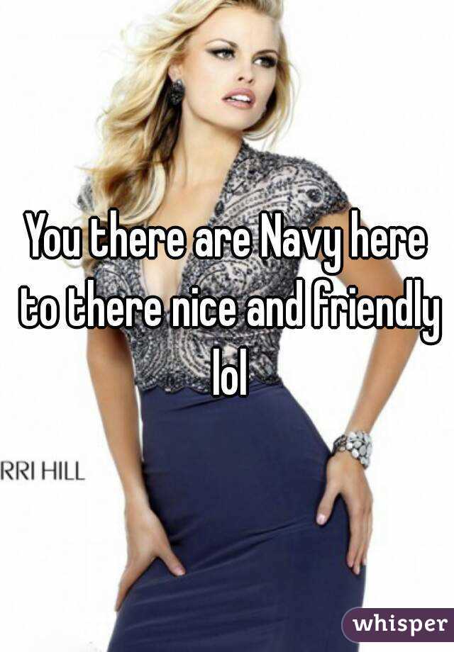 You there are Navy here to there nice and friendly lol