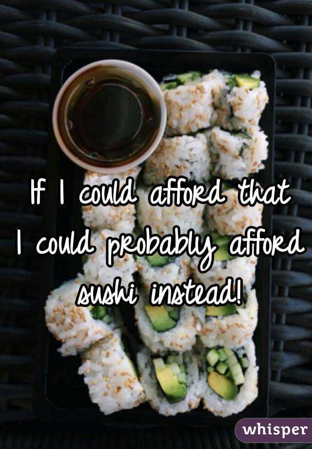 If I could afford that
I could probably afford sushi instead! 