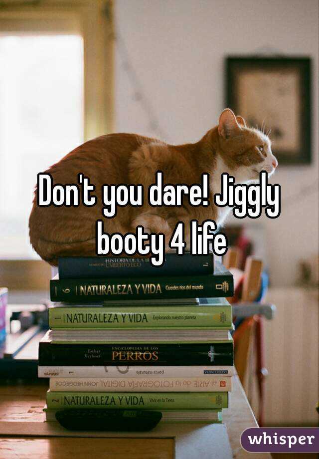 Don't you dare! Jiggly booty 4 life