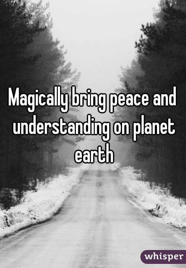 Magically bring peace and understanding on planet earth