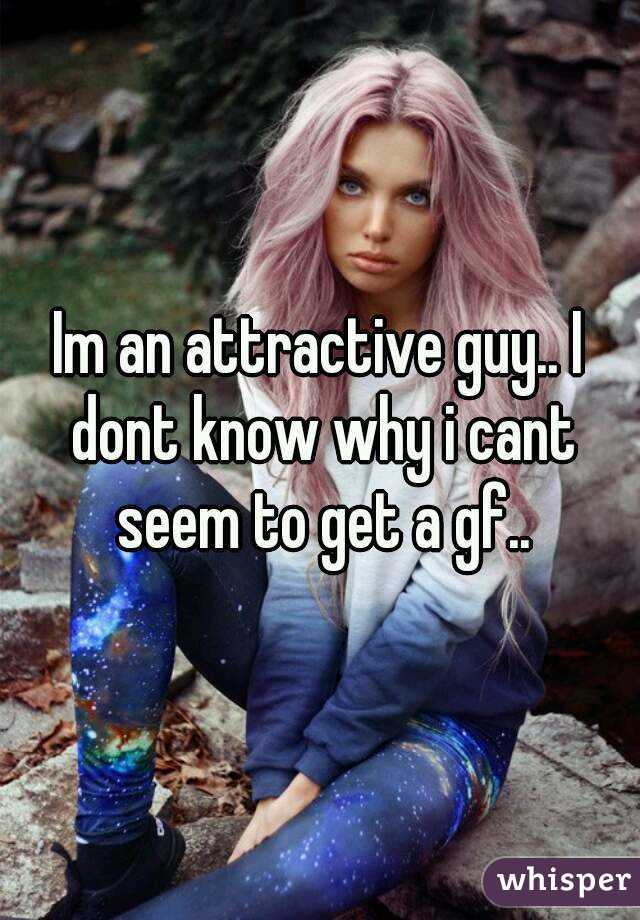 Im an attractive guy.. I dont know why i cant seem to get a gf..