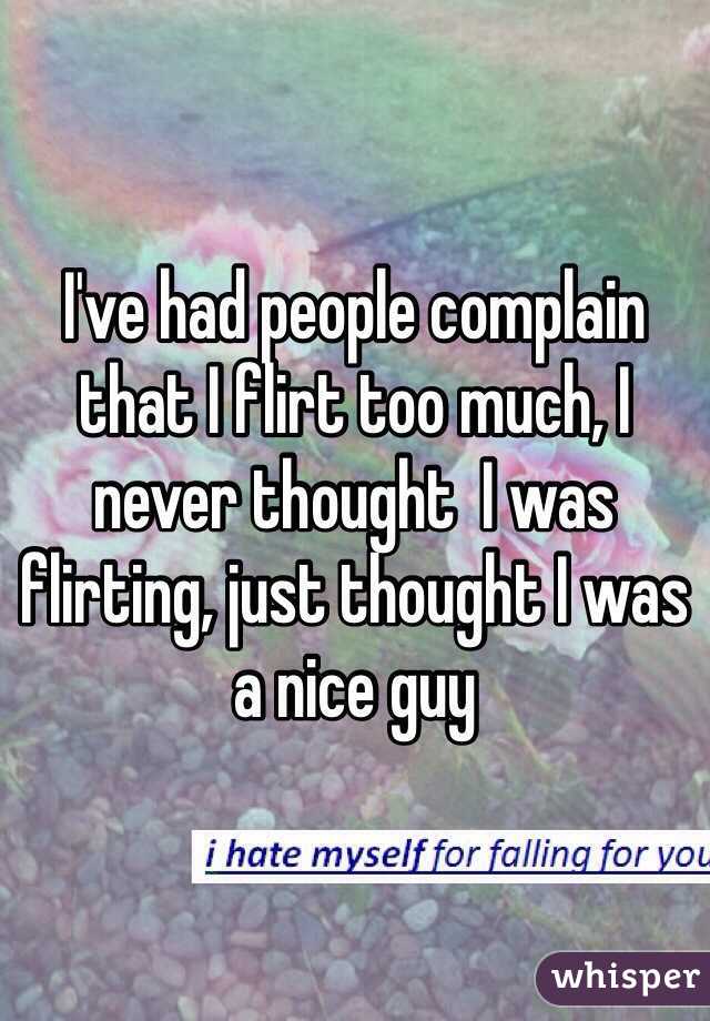I've had people complain that I flirt too much, I never thought  I was flirting, just thought I was a nice guy
