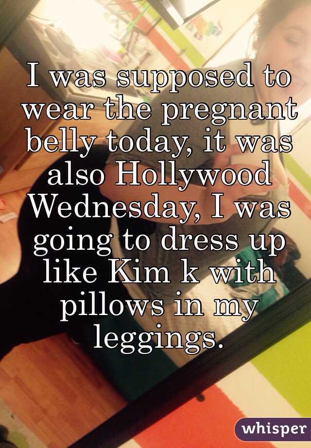 I was supposed to wear the pregnant belly today, it was also Hollywood Wednesday, I was going to dress up like Kim k with pillows in my leggings. 