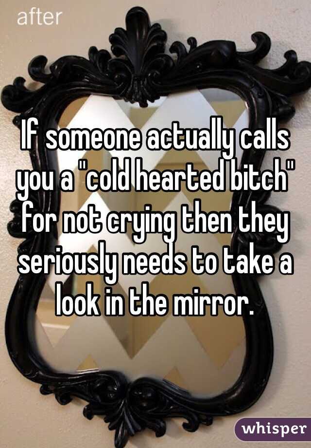 If someone actually calls you a "cold hearted bitch" for not crying then they seriously needs to take a look in the mirror.