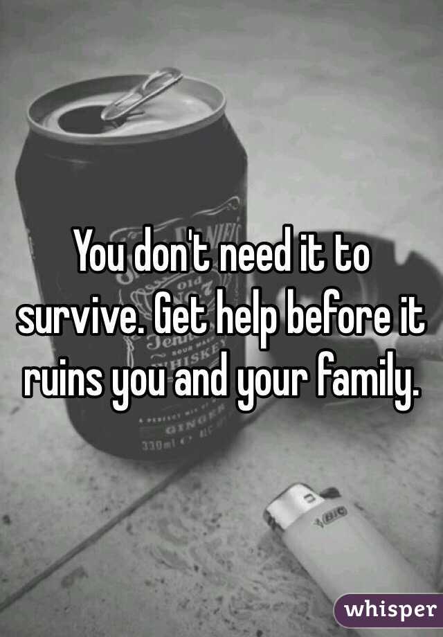 You don't need it to survive. Get help before it ruins you and your family.
