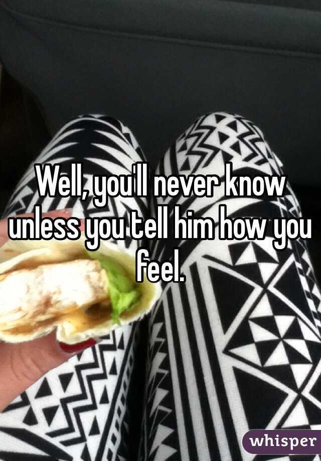 Well, you'll never know unless you tell him how you feel.