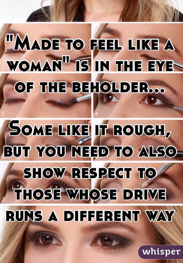 "Made to feel like a woman" is in the eye of the beholder...

Some like it rough, but you need to also show respect to those whose drive runs a different way