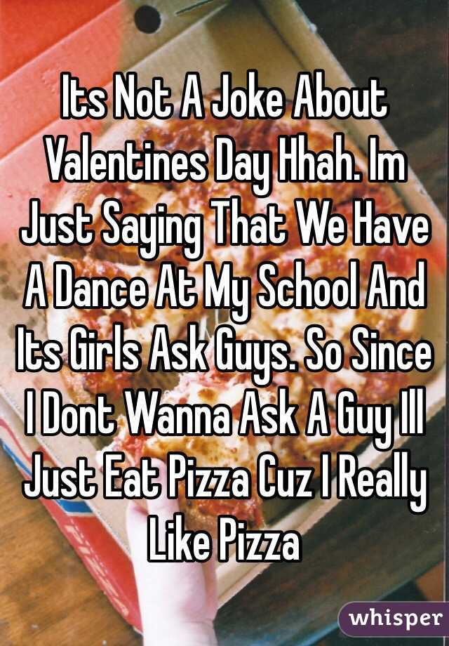 Its Not A Joke About Valentines Day Hhah. Im Just Saying That We Have A Dance At My School And Its Girls Ask Guys. So Since I Dont Wanna Ask A Guy Ill Just Eat Pizza Cuz I Really Like Pizza