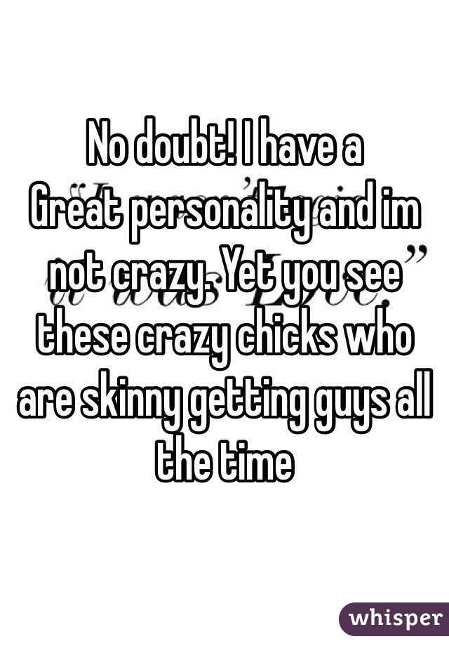 No doubt! I have a
Great personality and im not crazy. Yet you see these crazy chicks who are skinny getting guys all the time 