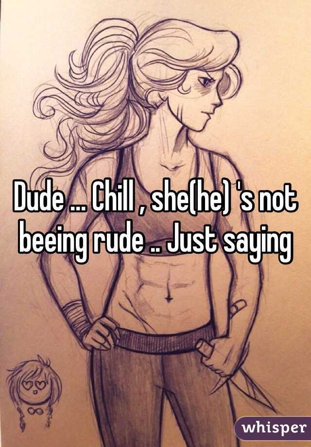 Dude ... Chill , she(he) 's not beeing rude .. Just saying
