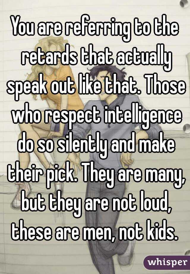 You are referring to the retards that actually speak out like that. Those who respect intelligence do so silently and make their pick. They are many, but they are not loud, these are men, not kids. 
