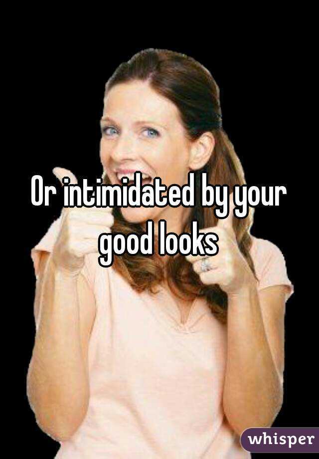 Or intimidated by your good looks 