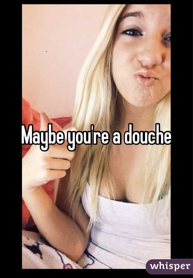 Maybe you're a douche 