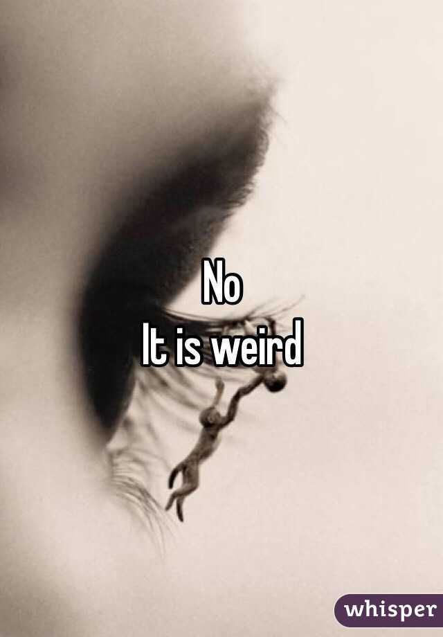 No 
 It is weird 