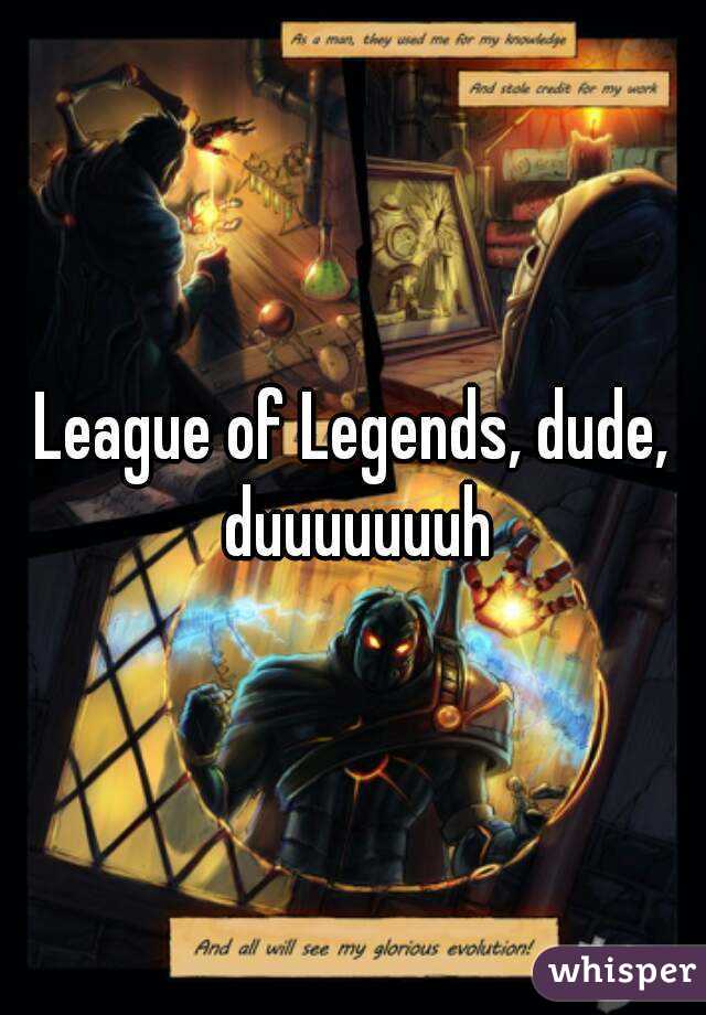 League of Legends, dude, duuuuuuuh