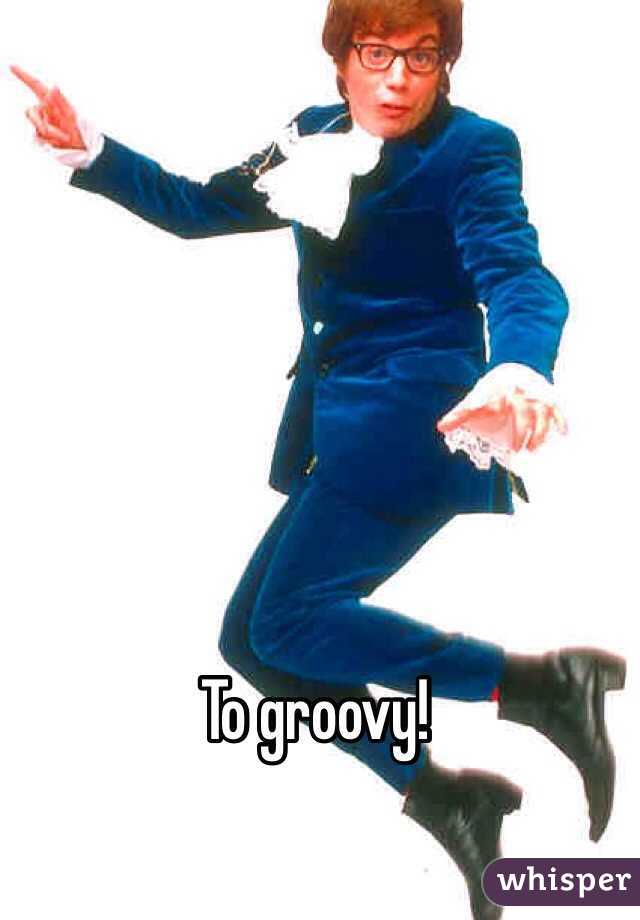 To groovy!