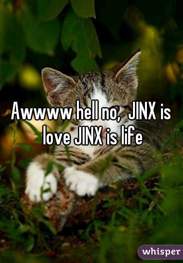 Awwww hell no,  JINX is love JINX is life