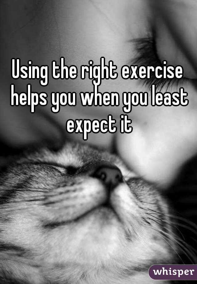 Using the right exercise helps you when you least expect it
