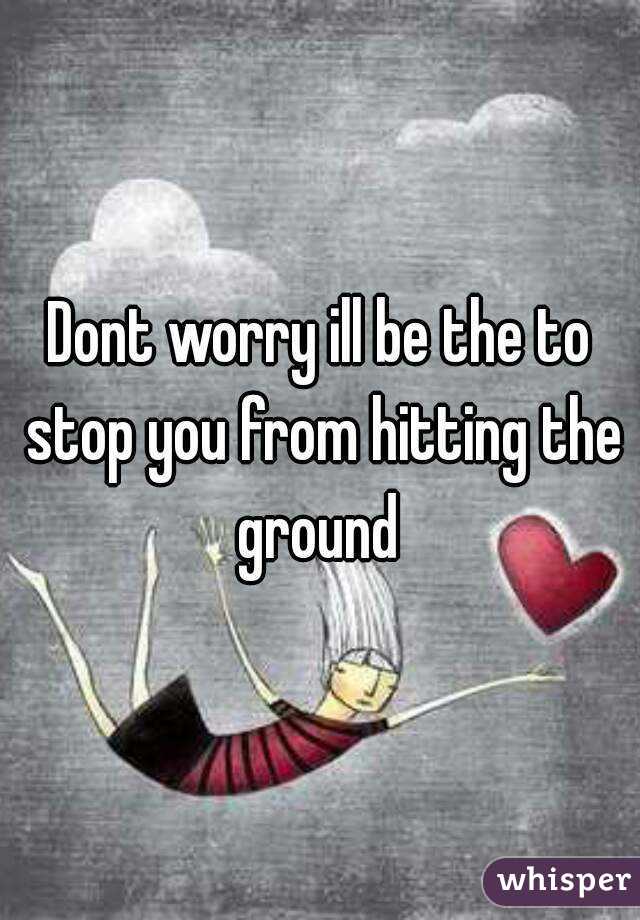 Dont worry ill be the to stop you from hitting the ground 