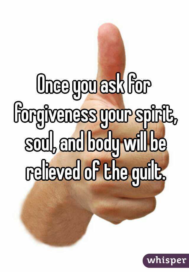Once you ask for forgiveness your spirit, soul, and body will be relieved of the guilt.