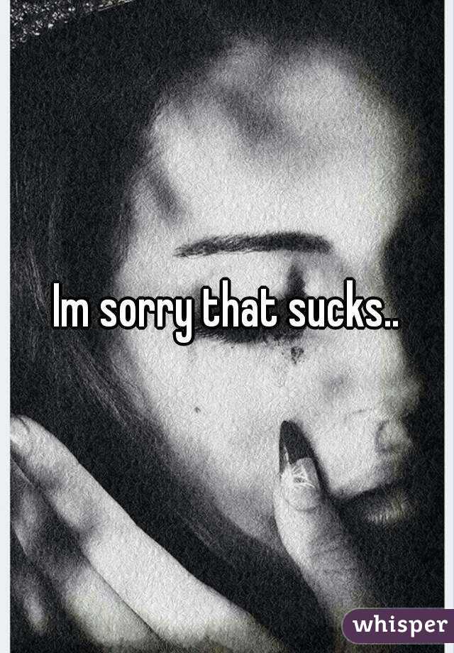 Im sorry that sucks..