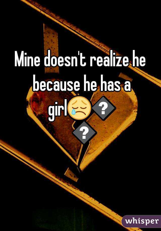 Mine doesn't realize he because he has a girl😢💔😫