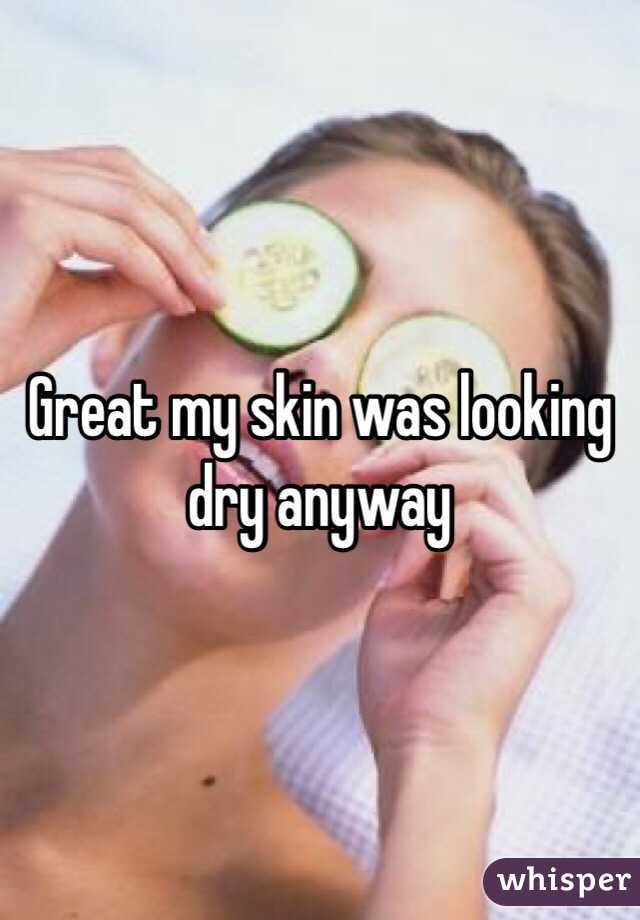 Great my skin was looking dry anyway