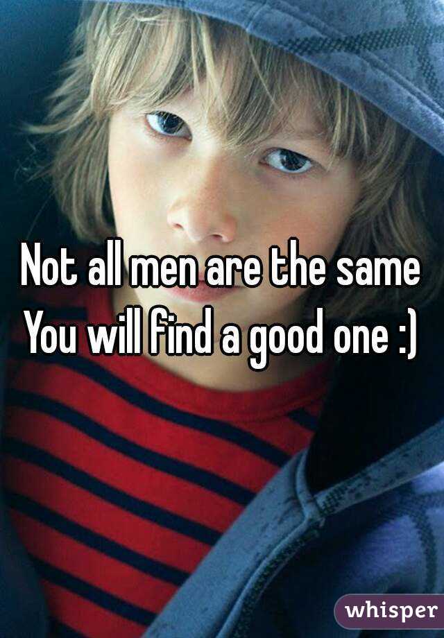 Not all men are the same
You will find a good one :)