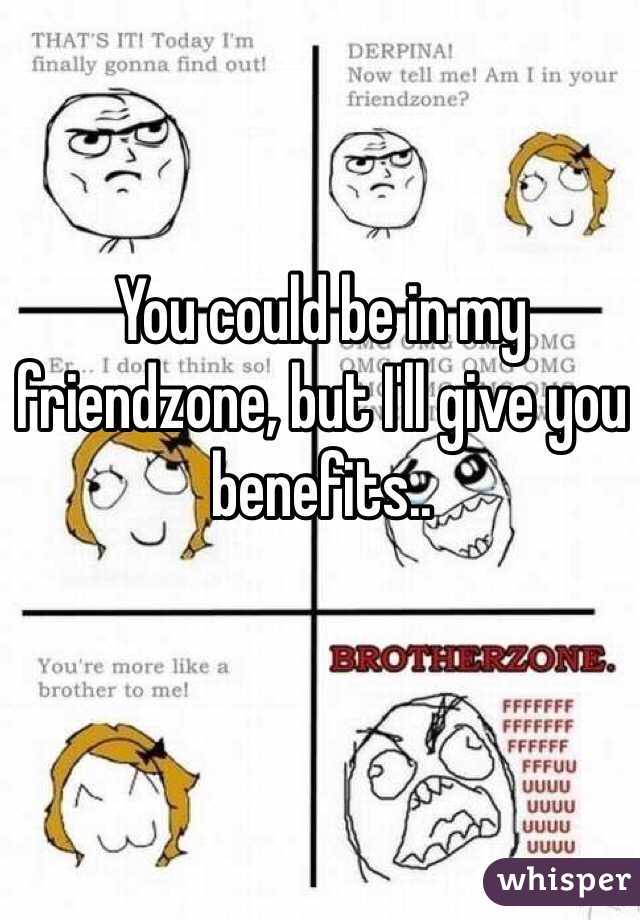 You could be in my friendzone, but I'll give you benefits..