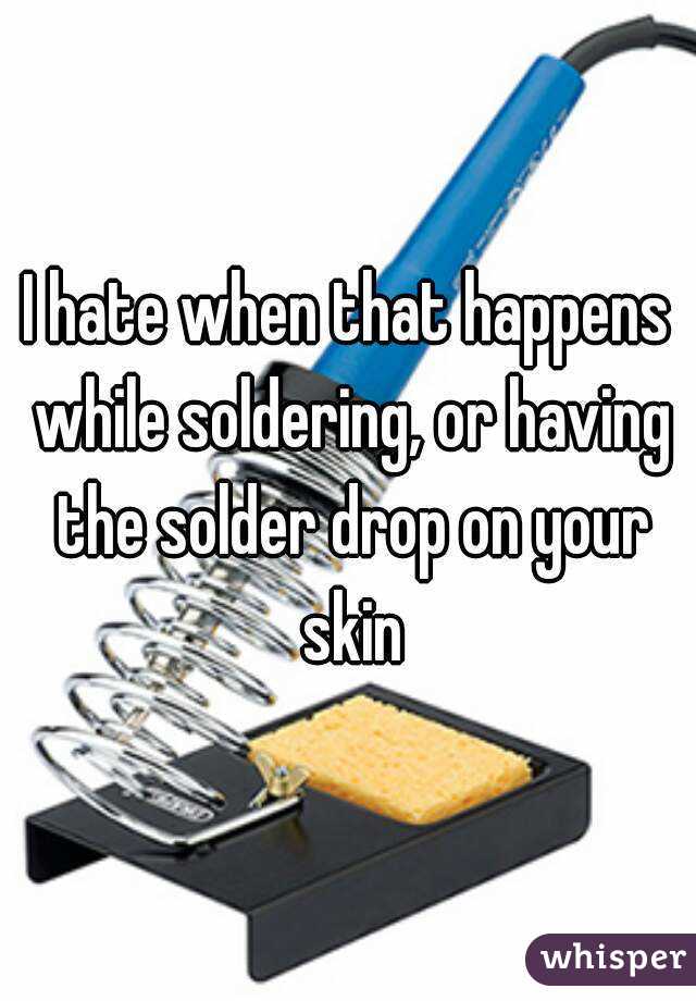 I hate when that happens while soldering, or having the solder drop on your skin