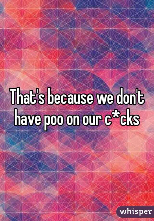 That's because we don't have poo on our c*cks