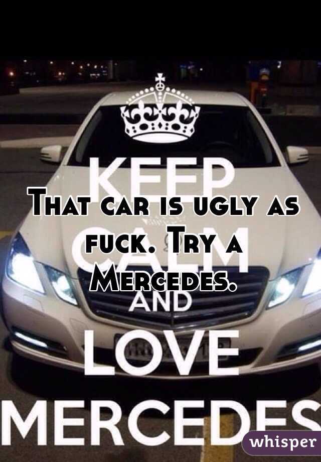 That car is ugly as fuck. Try a Mercedes. 