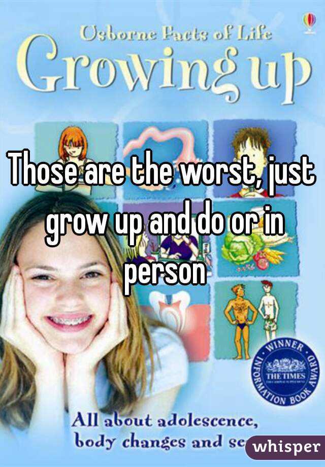 Those are the worst, just grow up and do or in person