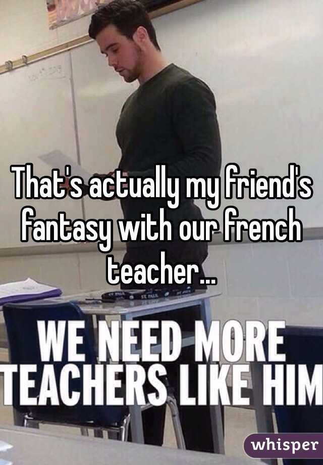 That's actually my friend's fantasy with our french teacher...