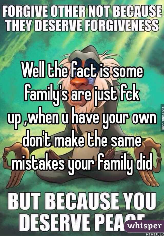 Well the fact is some family's are just fck up ,when u have your own don't make the same mistakes your family did