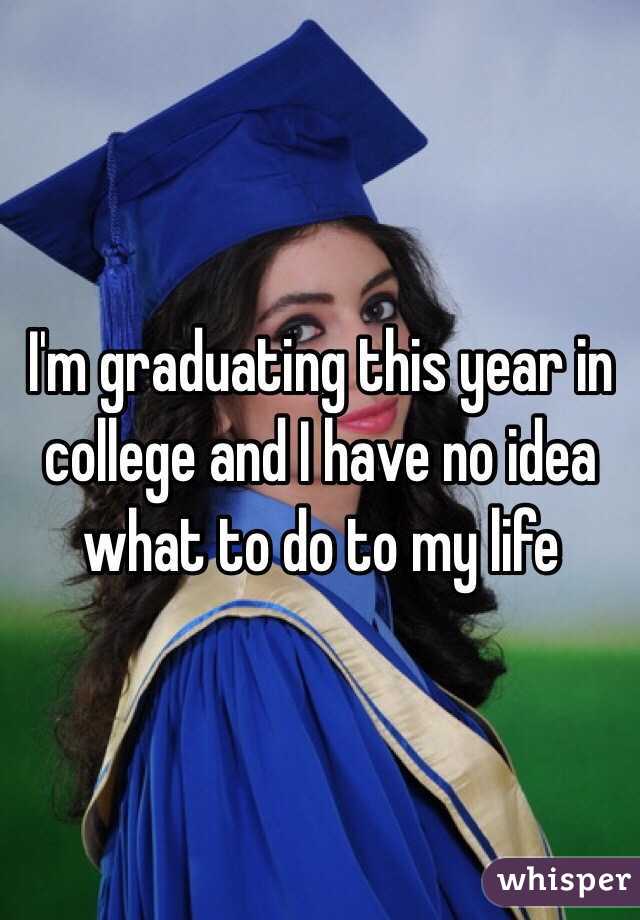 I'm graduating this year in college and I have no idea what to do to my life