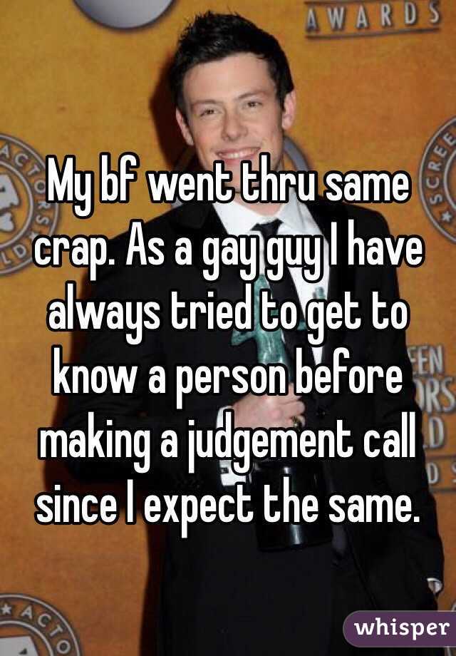 My bf went thru same crap. As a gay guy I have always tried to get to know a person before making a judgement call since I expect the same.