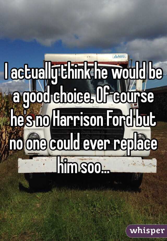 I actually think he would be a good choice. Of course he's no Harrison Ford but no one could ever replace him soo... 