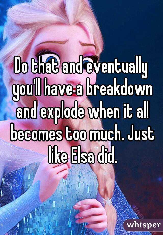 Do that and eventually you'll have a breakdown and explode when it all becomes too much. Just like Elsa did.
