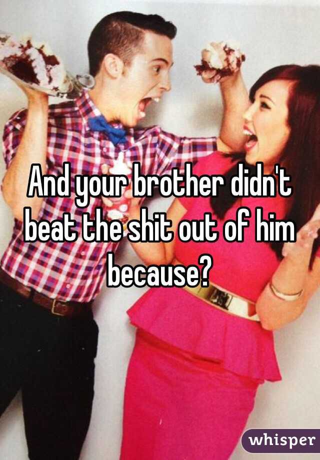 And your brother didn't beat the shit out of him because?
