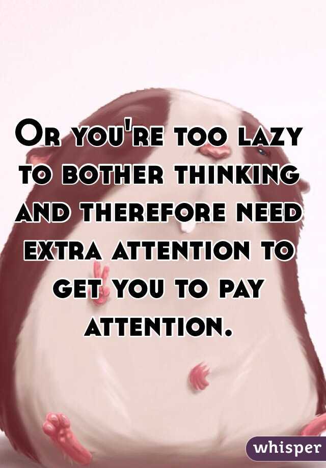 Or you're too lazy to bother thinking and therefore need extra attention to get you to pay attention.