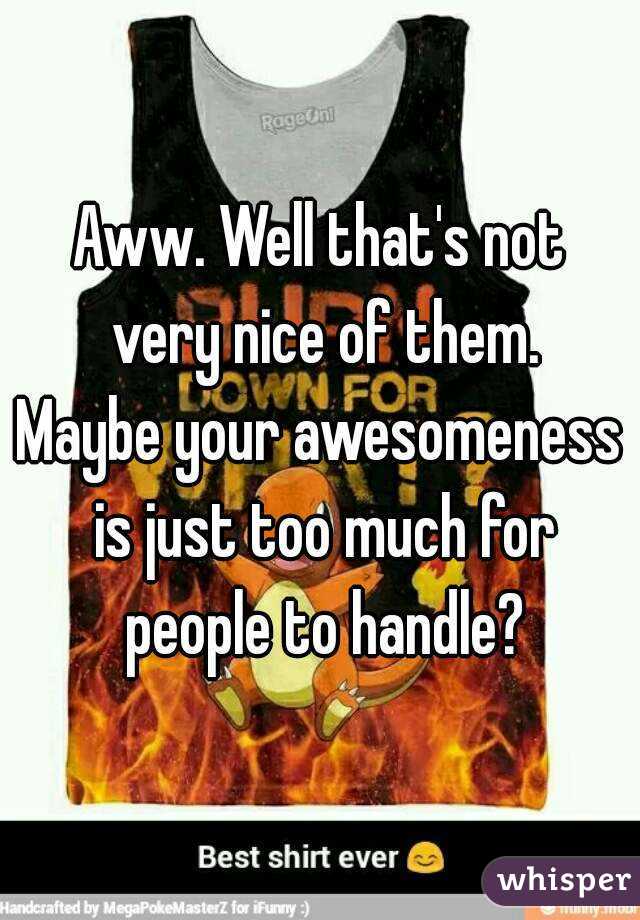 Aww. Well that's not very nice of them.
Maybe your awesomeness is just too much for people to handle?