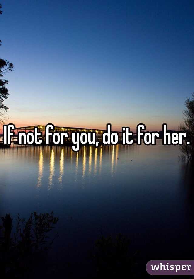 If not for you, do it for her.