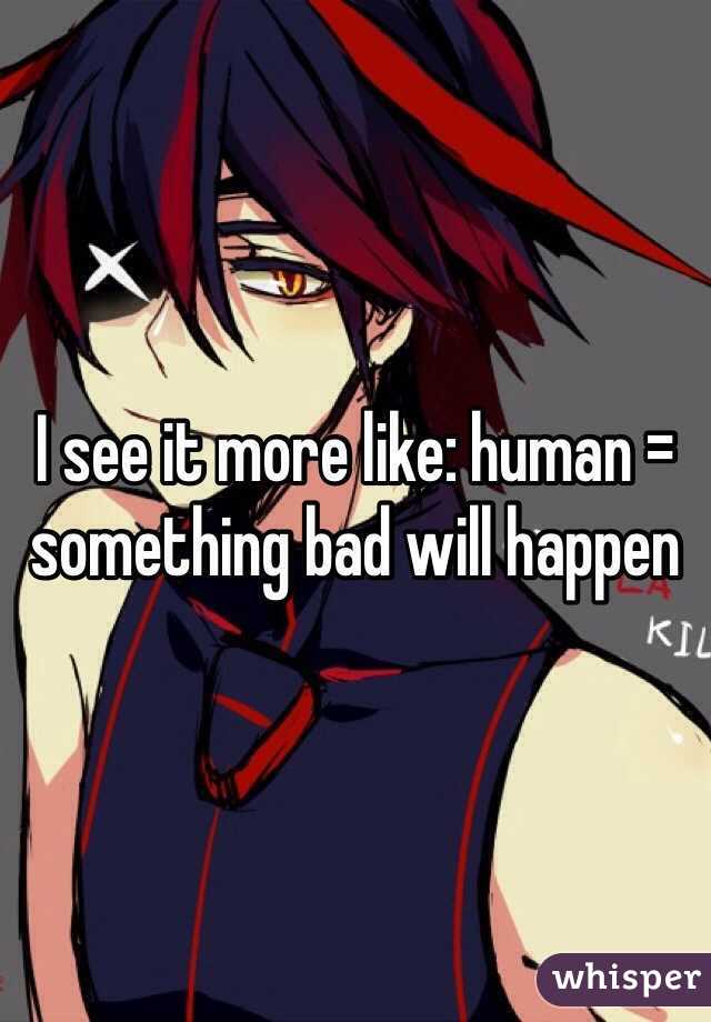 I see it more like: human = something bad will happen