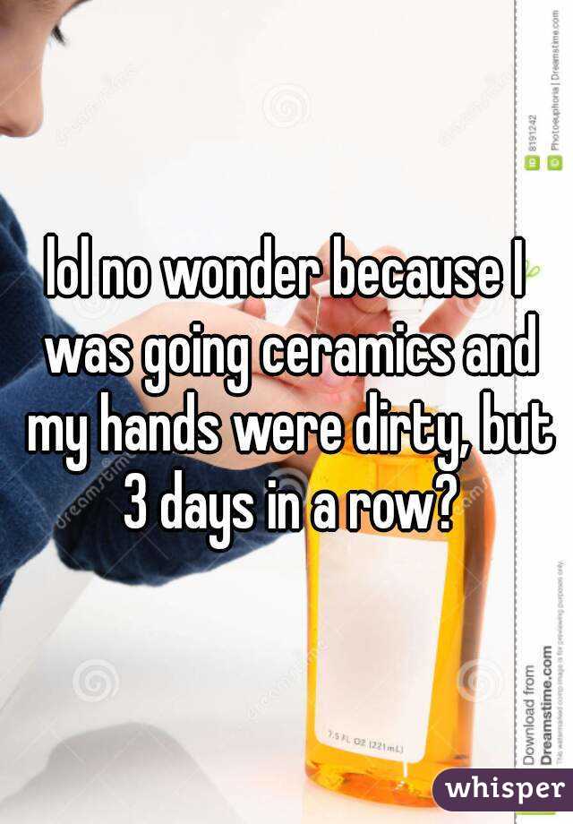 lol no wonder because I was going ceramics and my hands were dirty, but 3 days in a row?