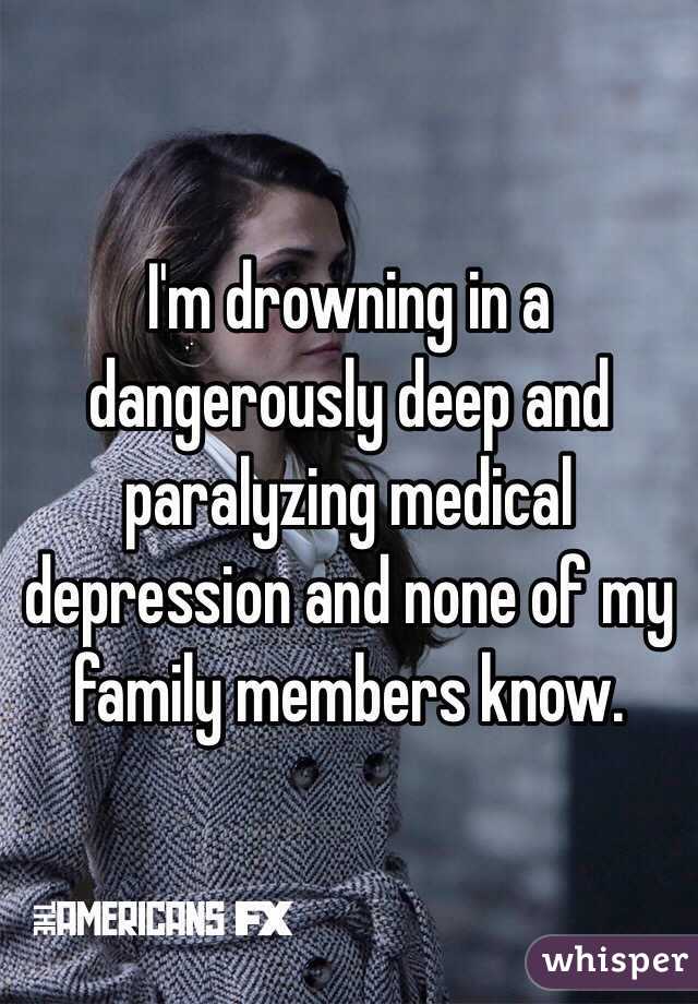 I'm drowning in a dangerously deep and paralyzing medical depression and none of my family members know.