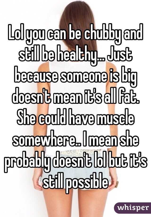 Lol you can be chubby and still be healthy... Just because someone is big doesn't mean it's all fat. She could have muscle somewhere.. I mean she probably doesn't lol but it's still possible 
